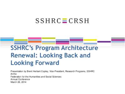 SSHRC’s Program Architecture Renewal: Looking Back and Looking Forward Presentation by Brent Herbert-Copley, Vice-President, Research Programs, SSHRC At the Federation for the Humanities and Social Sciences