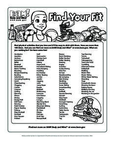 Find Your Fit Find physical activities that you love and it’ll be easy to stick with them. Here are more than 100 ideas. And you can find out more on BAM! Body and MindTM at www.bam.gov. What are you waiting for? Go ha