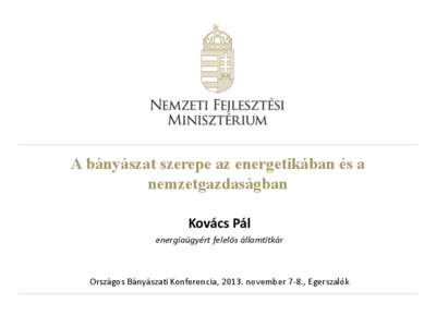 A bányászat szerepe az energetikában és a nemzetgazdaságban Kovács Pál energiaügyért felelős államtitkár  Országos Bányászati Konferencia, 2013. november 7-8., Egerszalók
