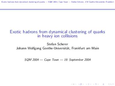 Exotic hadrons from dynamical clustering of quarks — SQM 2004, Cape Town — Stefan Scherer, J W Goethe-Universit¨ at, Frankfurt Exotic hadrons from dynamical clustering of quarks in heavy ion collisions Stefan Schere