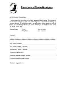 Emergency Phone Numbers  WHO TO CALL AND WHEN: If you suspect that you might be in labor, we would like to know. That does not mean we are going to run right over, but it will give us a chance to clear things up at home 