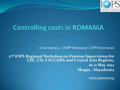 Liviu Ionescu – CSSPP (Romania) / IOPS Secretariat  2nd IOPS Regional Workshop on Pension Supervision for CEE, CIS, CAUCASIA and Central Asia Regions, 10-11 May 2012 Skopje , Macedonia
