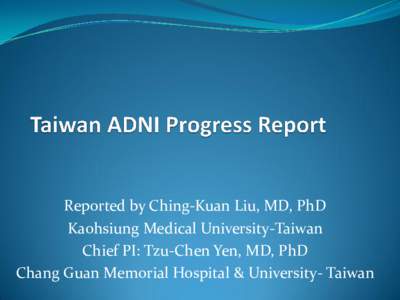 Reported by Ching-Kuan Liu, MD, PhD Kaohsiung Medical University-Taiwan Chief PI: Tzu-Chen Yen, MD, PhD Chang Guan Memorial Hospital & University- Taiwan  TADNI