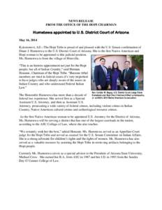 NEWS RELEASE FROM THE OFFICE OF THE HOPI CHAIRMAN Humetewa appointed to U.S. District Court of Arizona May 16, 2014 Kykotsmovi, AZ—The Hopi Tribe is proud of and pleased with the U.S. Senate confirmation of