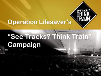 Operation Lifesaver’s  “See Tracks? Think Train” Campaign  What is Operation Lifesaver?