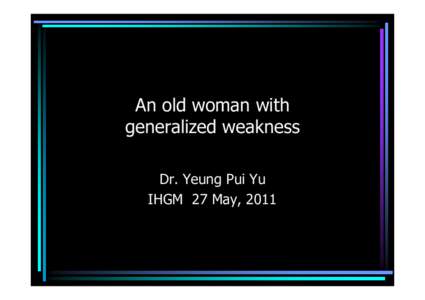 An old woman with generalized weakness Dr. Yeung Pui Yu IHGM 27 May, 2011  •