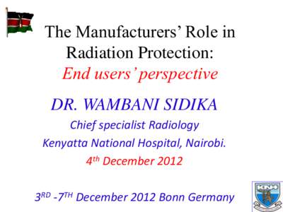 The Manufacturers’ Role in Radiation Protection: End users’ perspective DR. WAMBANI SIDIKA Chief specialist Radiology Kenyatta National Hospital, Nairobi.