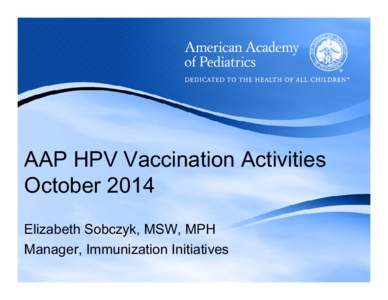 AAP HPV Vaccination Activities October 2014 Elizabeth Sobczyk, MSW, MPH Manager, Immunization Initiatives  AAP Mission