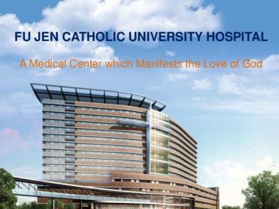 FU JEN CATHOLIC UNIVERSITY HOSPITAL A Medical Center which Manifests the Love of God Leading Fu Jen into a New Era The Fu Jen Teaching Hospital is to •instill abundant resources to the university