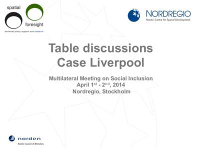 Table discussions Case Liverpool Multilateral Meeting on Social Inclusion April 1st - 2nd, 2014 Nordregio, Stockholm