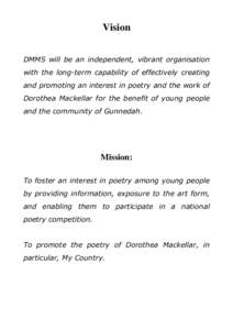 Vision DMMS will be an independent, vibrant organisation with the long-term capability of effectively creating and promoting an interest in poetry and the work of Dorothea Mackellar for the benefit of young people and th