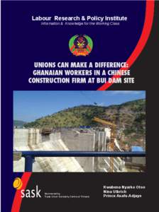 Labour Research & Policy Institute Information & Knowledge for the Working Class UNIONS CAN MAKE A DIFFERENCE: GHANAIAN WORKERS IN A CHINESE CONSTRUCTION FIRM AT BUI DAM SITE