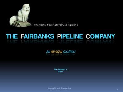 The Arctic Fox Natural Gas Pipeline  THE FAIRBANKS PIPELINE COMPANY AN ALASKAN SOLUTION  The Primer # 1