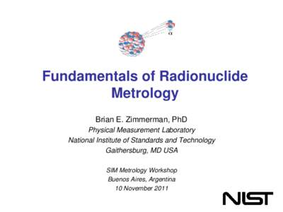 Fundamentals of Radionuclide Metrology Brian E. Zimmerman, PhD Physical Measurement Laboratory National Institute of Standards and Technology Gaithersburg, MD USA