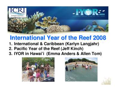 International Year of the Reef[removed]International & Caribbean (Karlyn Langjahr) 2. Pacific Year of the Reef (Jeff Kinch) 3. IYOR in Hawai’i (Emma Anders & Allen Tom)  The First Year of the Reef: 1997