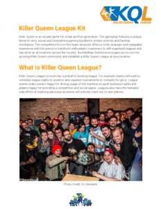 Killer Queen League Kit Killer Queen is an arcade game for a fast and fun generation. The gameplay features a unique blend of retro, social and competitive gaming bundled in simple controls and familiar mechanics. The co