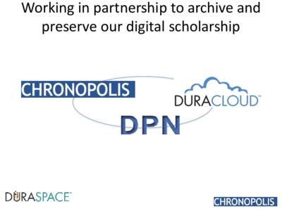 Working in partnership to archive and preserve our digital scholarship Who is this alphabet soup? • Chronopolis- dark archiving, trusted digital repository service offered by UC San Diego