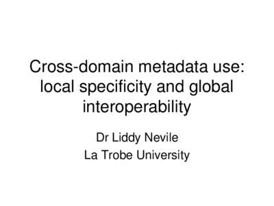 Cross-domain metadata use: local specificity and global interoperability Dr Liddy Nevile La Trobe University