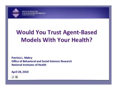 Would You Trust Agent-Based Models With Your Health? Patricia L. Mabry Office of Behavioral and Social Sciences Research National Institutes of Health April 28, 2010