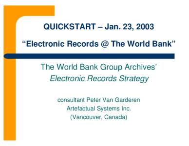 QUICKSTART – Jan. 23, 2003 “Electronic Records @ The World Bank” The World Bank Group Archives’ Electronic Records Strategy consultant Peter Van Garderen Artefactual Systems Inc.