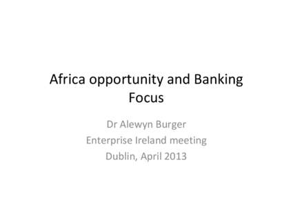 Africa opportunity and Banking Focus Dr Alewyn Burger Enterprise Ireland meeting Dublin, April 2013