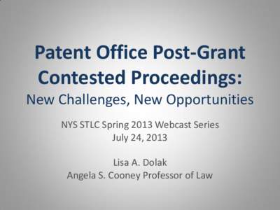 Patent Office Post-Grant Contested Proceedings: New Challenges, New Opportunities NYS STLC Spring 2013 Webcast Series July 24, 2013 Lisa A. Dolak