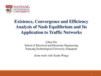 Existence, Convergence and Efficiency Analysis of Nash Equilibrium and Its Application to Traffic Networks Lihua Xie School of Electrical and Electronic Engineering Nanyang Technological University, Singapore
