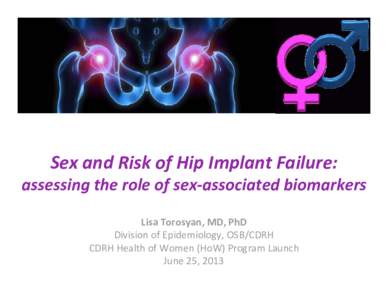Sex and Risk of Hip Implant Failure:  assessing the role of sex‐associated biomarkers Lisa Torosyan, MD, PhD Division of Epidemiology, OSB/CDRH CDRH Health of Women (HoW) Program Launch  June 