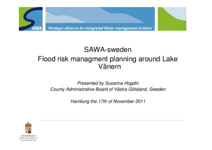 SAWA-sweden Flood risk managment planning around Lake Vänern Presented by Susanna Hogdin County Administrative Board of Västra Götaland, Sweden Hamburg the 17th of November 2011