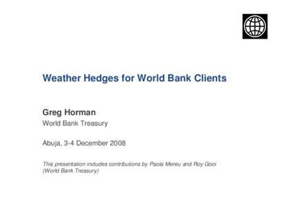 Weather Hedges for World Bank Clients  Greg Horman World Bank Treasury Abuja, 3-4 December 2008 This presentation includes contributions by Paola Mereu and Roy Gooi