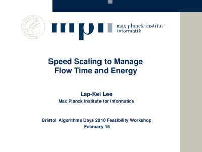 Speed Scaling to Manage Flow Time and Energy Lap-Kei Lee Max Planck Institute for Informatics  Bristol Algorithms Days 2010 Feasibility Workshop