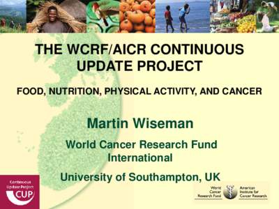 THE WCRF/AICR CONTINUOUS UPDATE PROJECT FOOD, NUTRITION, PHYSICAL ACTIVITY, AND CANCER Martin Wiseman World Cancer Research Fund