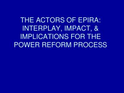 THE ACTORS OF EPIRA: INTERPLAY, IMPACT, & IMPLICATIONS FOR THE POWER REFORM PROCESS  OUTLINE OF DISCUSSION