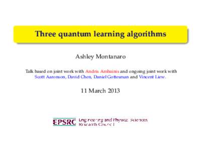 Three quantum learning algorithms Ashley Montanaro Talk based on joint work with Andris Ambainis and ongoing joint work with Scott Aaronson, David Chen, Daniel Gottesman and Vincent Liew.  11 March 2013