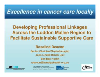 Excellence in cancer care locally Developing Professional Linkages Across the Loddon Mallee Region to Facilitate Sustainable Supportive Care Rosalind Deacon Senior Clinician Physiotherapist