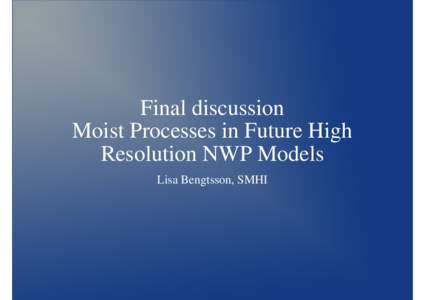 Final discussion Moist Processes in Future High Resolution NWP Models Lisa Bengtsson, SMHI  Discussion on “challenges in high