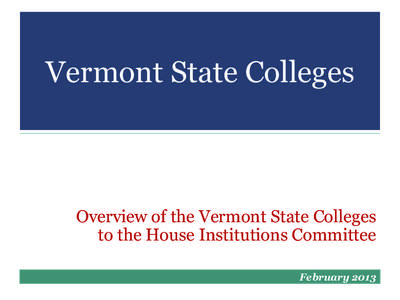 Vermont State Colleges  	
   Overview of the Vermont State Colleges to the House Institutions Committee February 2013