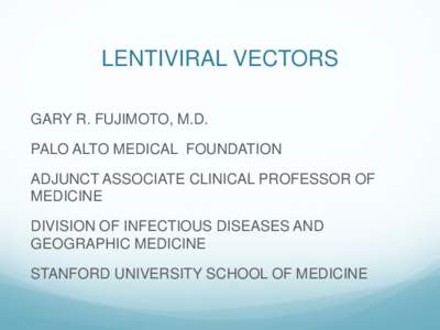 LENTIVIRAL VECTORS GARY R. FUJIMOTO, M.D. PALO ALTO MEDICAL FOUNDATION ADJUNCT ASSOCIATE CLINICAL PROFESSOR OF MEDICINE DIVISION OF INFECTIOUS DISEASES AND