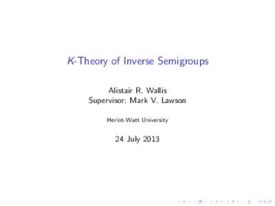 K-Theory of Inverse Semigroups Alistair R. Wallis Supervisor: Mark V. Lawson Heriot-Watt University  24 July 2013