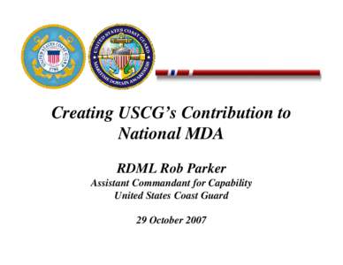 Creating USCG’s Contribution to National MDA RDML Rob Parker Assistant Commandant for Capability United States Coast Guard 29 October 2007