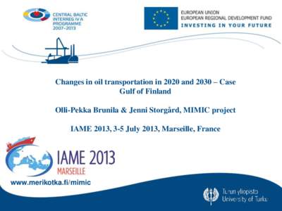 Changes in oil transportation in 2020 and 2030 – Case Gulf of Finland Olli-Pekka Brunila & Jenni Storgård, MIMIC project IAME 2013, 3-5 July 2013, Marseille, France