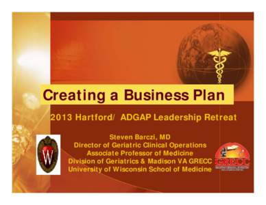 Creating a Business Plan 2013 Hartford/ ADGAP Leadership Retreat Steven Barczi, MD Director of Geriatric Clinical Operations Associate Professor of Medicine Division of Geriatrics & Madison VA GRECC