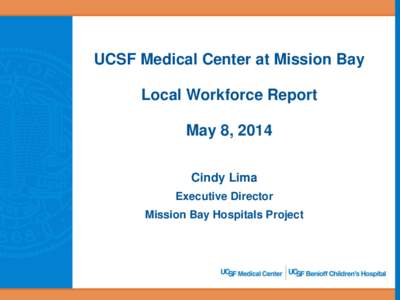 UCSF Medical Center at Mission Bay  Local Workforce Report May 8, 2014 Cindy Lima Executive Director