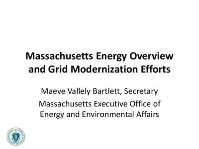 Massachusetts Energy Overview and Grid Modernization Efforts Maeve Vallely Bartlett, Secretary Massachusetts Executive Office of Energy and Environmental Affairs