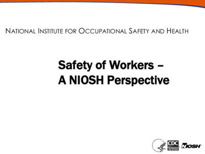 NATIONAL INSTITUTE FOR OCCUPATIONAL SAFETY AND HEALTH  Safety of Workers – A NIOSH Perspective  Overview