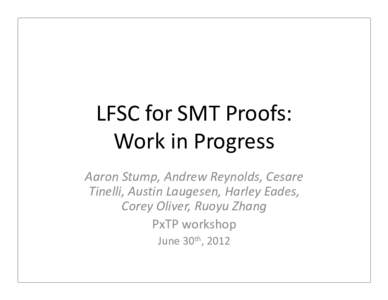 LFSC for SMT Proofs: Work in Progress Aaron Stump, Andrew Reynolds, Cesare Tinelli, Austin Laugesen, Harley Eades, Corey Oliver, Ruoyu Zhang PxTP workshop