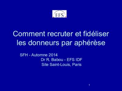 Comment recruter et fidéliser les donneurs par aphérèse SFH - Automne 2014 Dr R. Babou - EFS IDF Site Saint-Louis, Paris