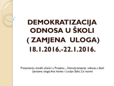 DEMOKRATIZACIJA ODNOSA U ŠKOLI ( ZAMJENA ULOGAPrezentaciju izradili učenici u Projektu „ Demokratizacija odnosa u školi (zamjena uloga) Ana Ivanko i Lucijan Šafar, 2.e razred