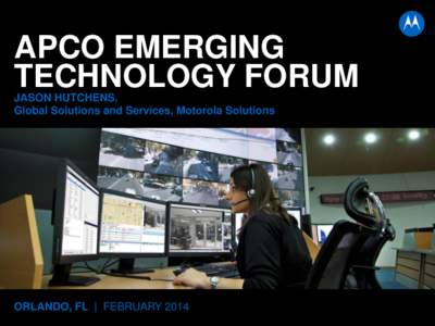 APCO EMERGING TECHNOLOGY FORUM JASON HUTCHENS, Global Solutions and Services, Motorola Solutions  ORLANDO, FL | FEBRUARY 2014