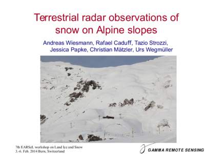 Terrestrial radar observations of snow on Alpine slopes Andreas Wiesmann, Rafael Caduﬀ, Tazio Strozzi, Jessica Papke, Christian Mätzler, Urs Wegmüller GAMMA Remote Sensing AG, Switzerland